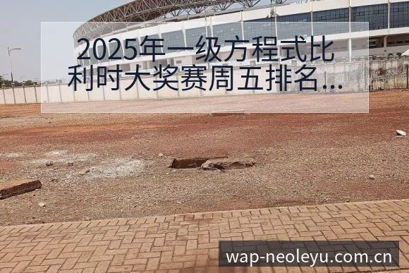2025年一级方程式比利时大奖赛周五排名变化与后续走势项 - 发现每一次不同