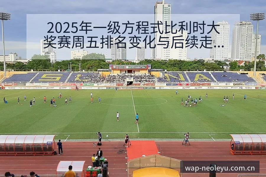 2025年一级方程式比利时大奖赛周五排名变化与后续走势项 - 发现每一次不同
