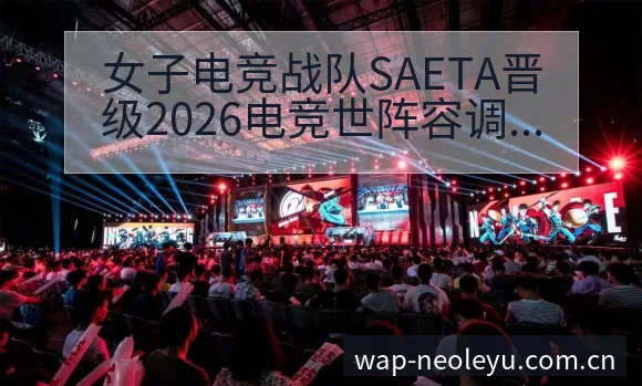 女子电竞战队SAETA晋级2026电竞世阵容调整对排名变 - 发现每一次不同