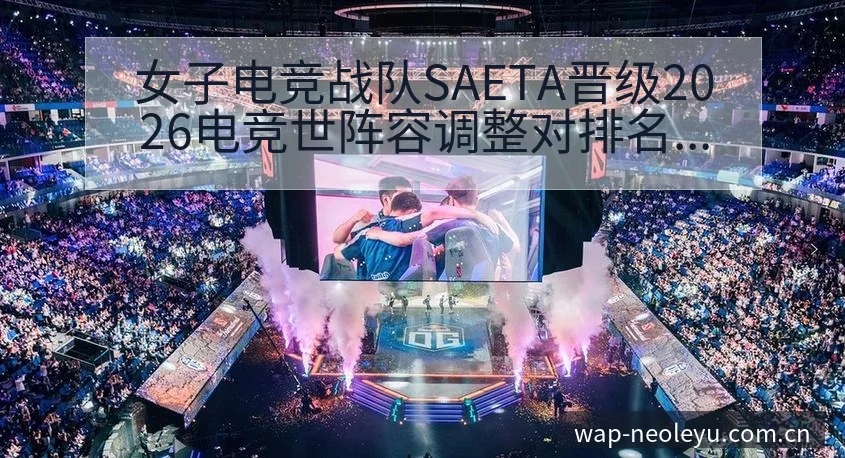 女子电竞战队SAETA晋级2026电竞世阵容调整对排名变 - 发现每一次不同
